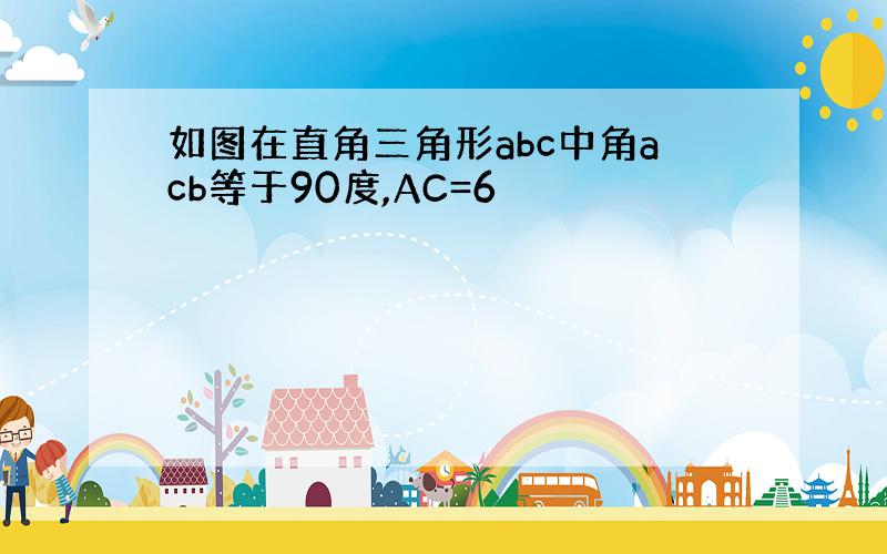 如图在直角三角形abc中角acb等于90度,AC=6