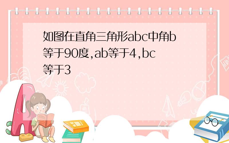 如图在直角三角形abc中角b等于90度,ab等于4,bc等于3