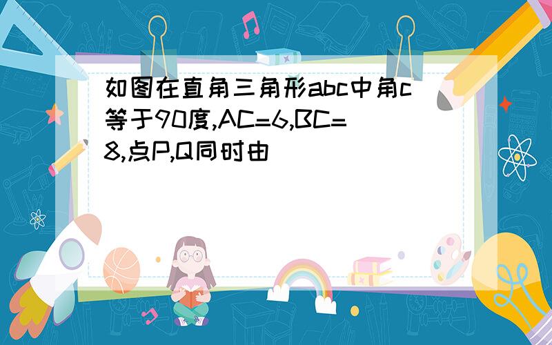 如图在直角三角形abc中角c等于90度,AC=6,BC=8,点P,Q同时由