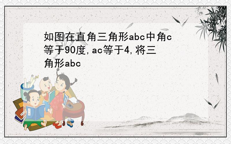 如图在直角三角形abc中角c等于90度,ac等于4,将三角形abc