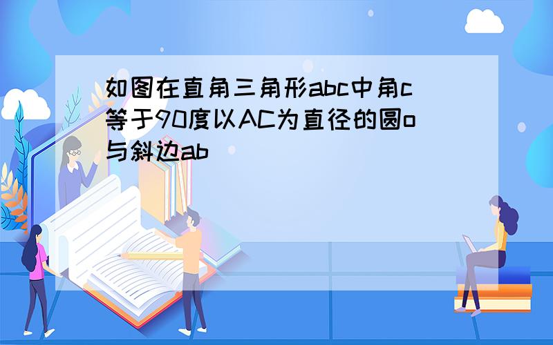 如图在直角三角形abc中角c等于90度以AC为直径的圆o与斜边ab