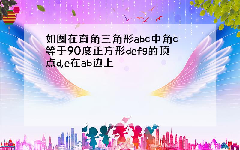 如图在直角三角形abc中角c等于90度正方形defg的顶点d,e在ab边上