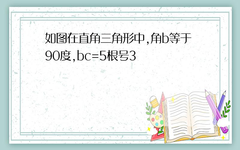 如图在直角三角形中,角b等于90度,bc=5根号3