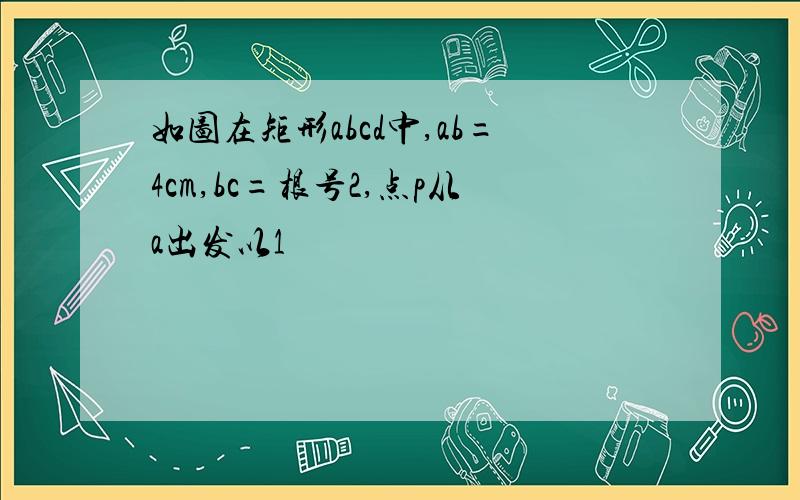 如图在矩形abcd中,ab=4cm,bc=根号2,点p从a出发以1