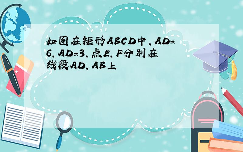 如图在矩形ABCD中,AD=6,AD=3,点E,F分别在线段AD,AB上