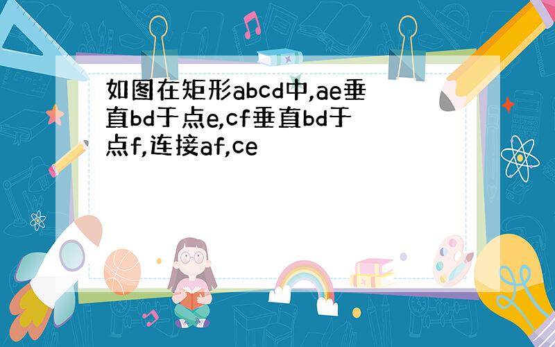 如图在矩形abcd中,ae垂直bd于点e,cf垂直bd于点f,连接af,ce