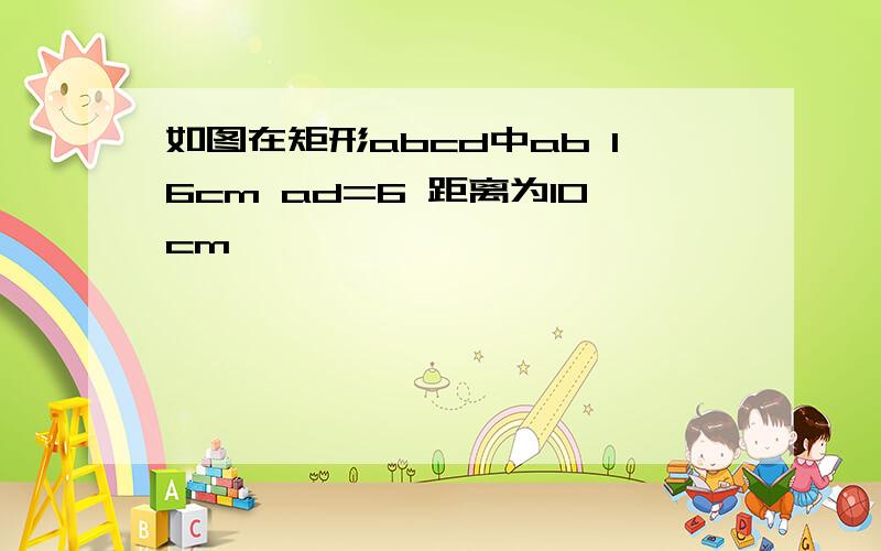 如图在矩形abcd中ab 16cm ad=6 距离为10cm