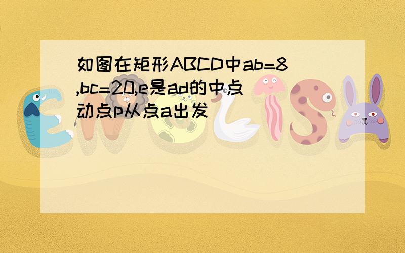 如图在矩形ABCD中ab=8,bc=20,e是ad的中点动点p从点a出发