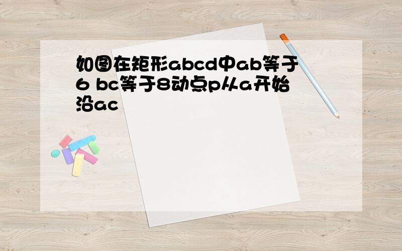 如图在矩形abcd中ab等于6 bc等于8动点p从a开始沿ac