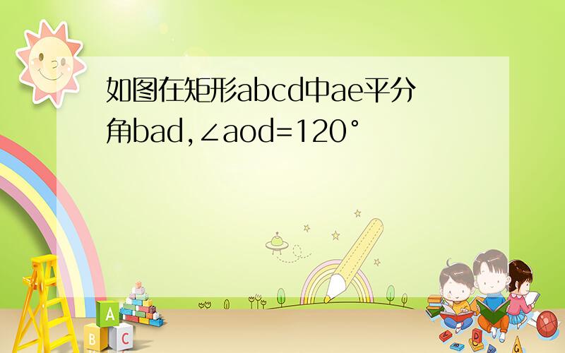 如图在矩形abcd中ae平分角bad,∠aod=120°