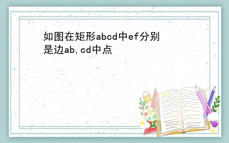 如图在矩形abcd中ef分别是边ab,cd中点