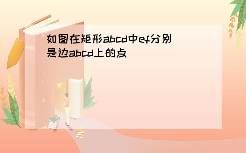 如图在矩形abcd中ef分别是边abcd上的点