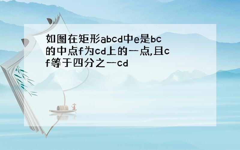 如图在矩形abcd中e是bc的中点f为cd上的一点,且cf等于四分之一cd