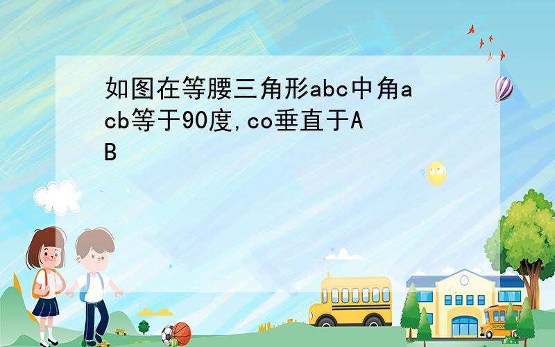 如图在等腰三角形abc中角acb等于90度,co垂直于AB