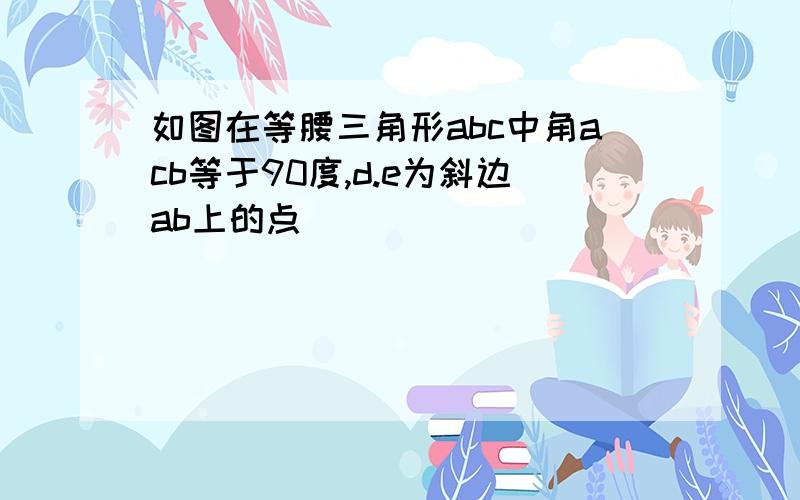 如图在等腰三角形abc中角acb等于90度,d.e为斜边ab上的点