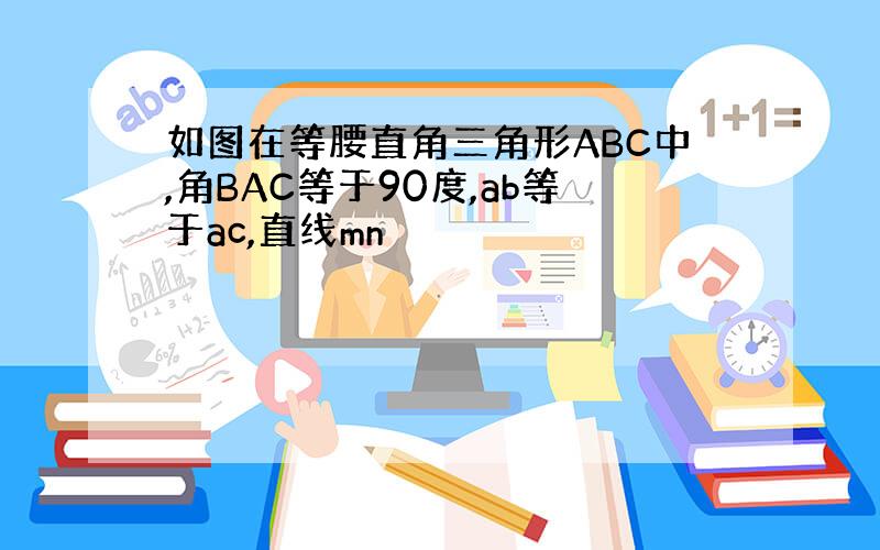 如图在等腰直角三角形ABC中,角BAC等于90度,ab等于ac,直线mn