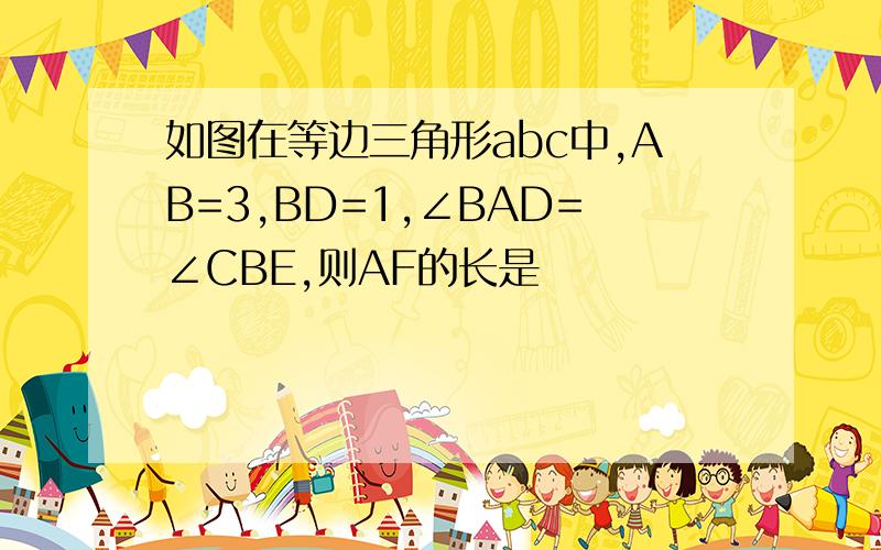 如图在等边三角形abc中,AB=3,BD=1,∠BAD=∠CBE,则AF的长是