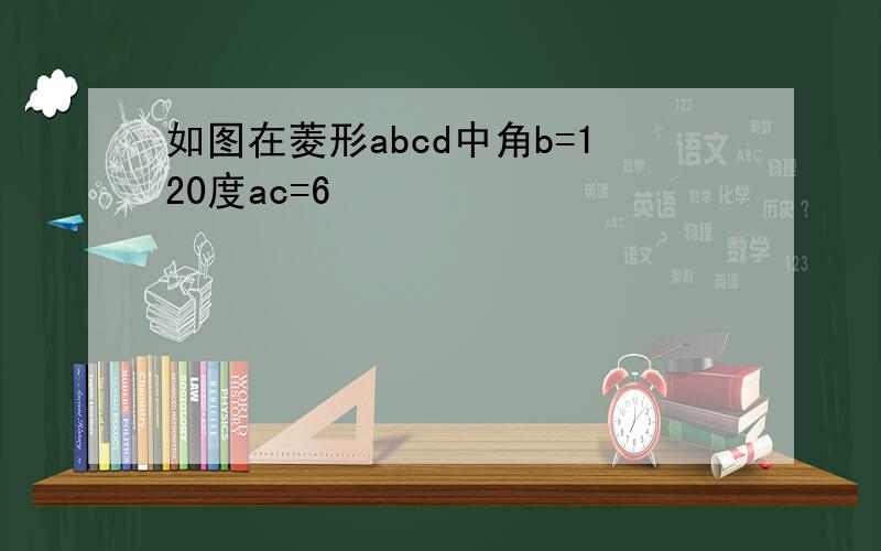 如图在菱形abcd中角b=120度ac=6