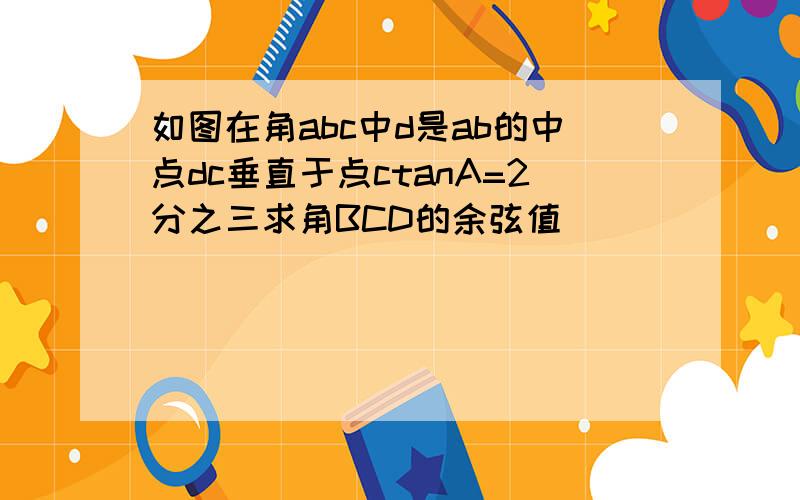 如图在角abc中d是ab的中点dc垂直于点ctanA=2分之三求角BCD的余弦值