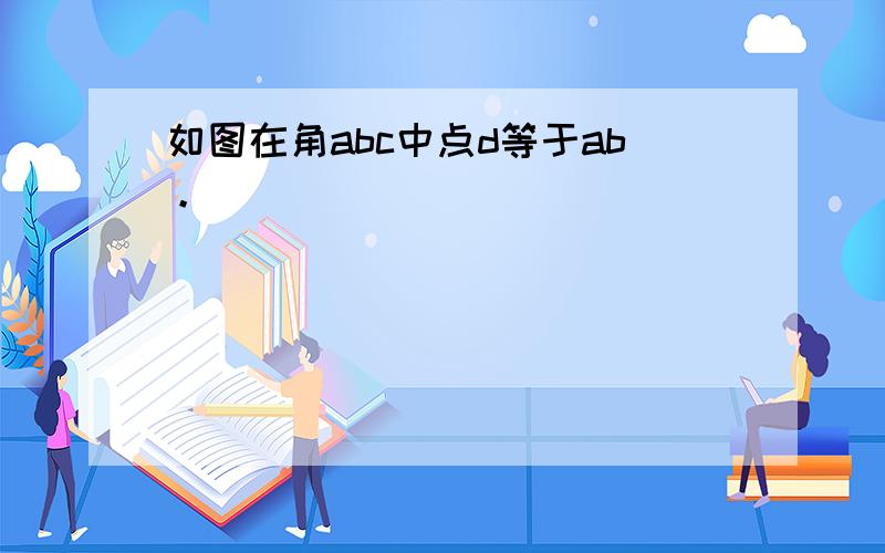 如图在角abc中点d等于ab。