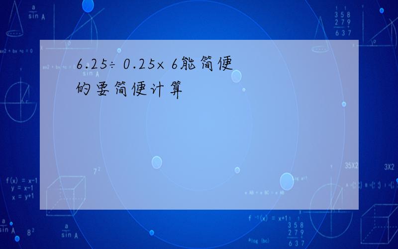 6.25÷0.25×6能简便的要简便计算