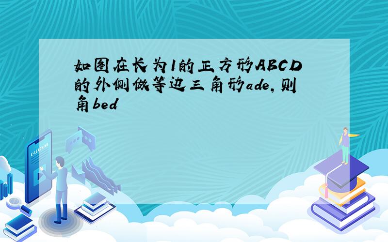 如图在长为1的正方形ABCD的外侧做等边三角形ade,则角bed