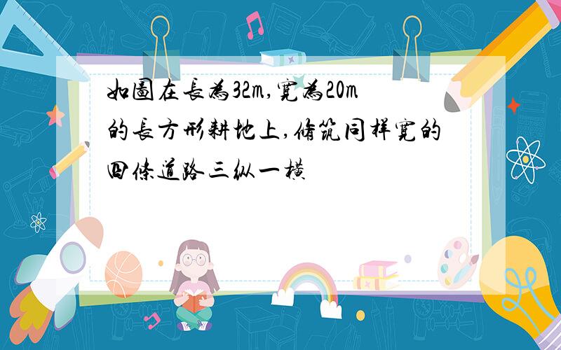 如图在长为32m,宽为20m的长方形耕地上,修筑同样宽的四条道路三纵一横