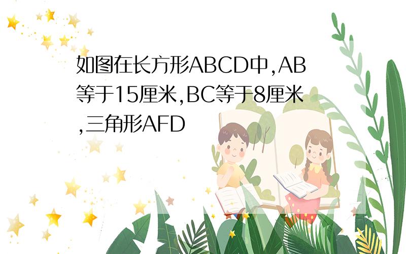 如图在长方形ABCD中,AB等于15厘米,BC等于8厘米,三角形AFD