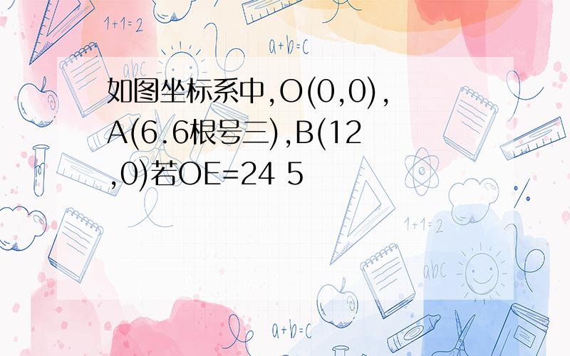 如图坐标系中,O(0,0),A(6.6根号三),B(12,0)若OE=24 5