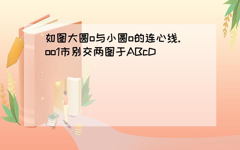 如图大圆o与小圆o的连心线.oo1市别交两图于ABcD