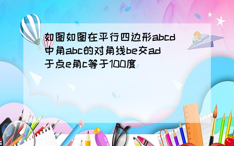 如图如图在平行四边形abcd中角abc的对角线be交ad于点e角c等于100度