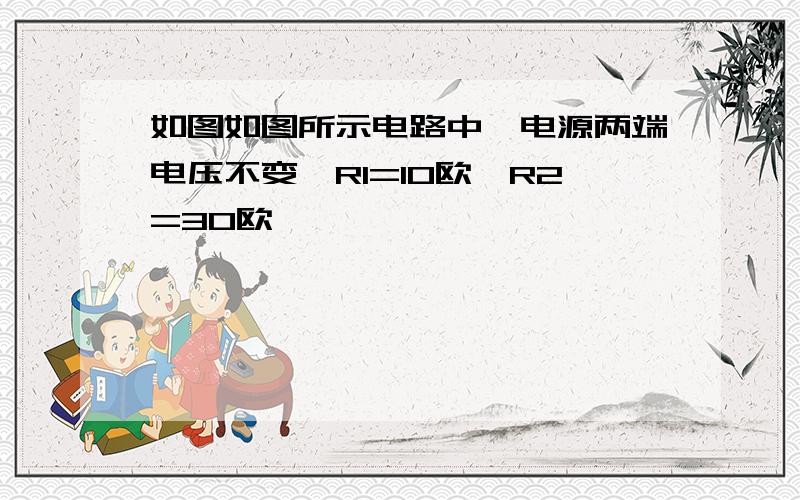 如图如图所示电路中,电源两端电压不变,R1=10欧,R2=30欧