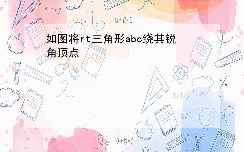 如图将rt三角形abc绕其锐角顶点