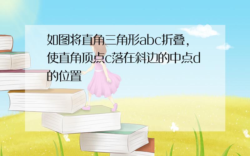 如图将直角三角形abc折叠,使直角顶点c落在斜边的中点d的位置