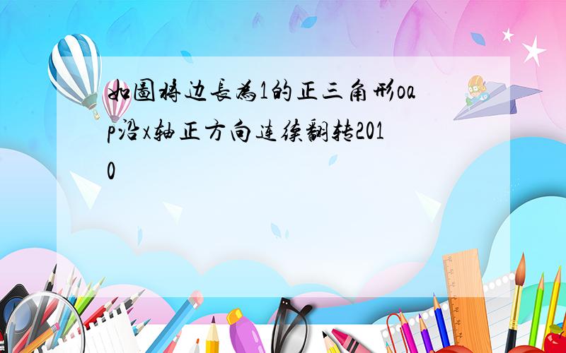 如图将边长为1的正三角形oap沿x轴正方向连续翻转2010