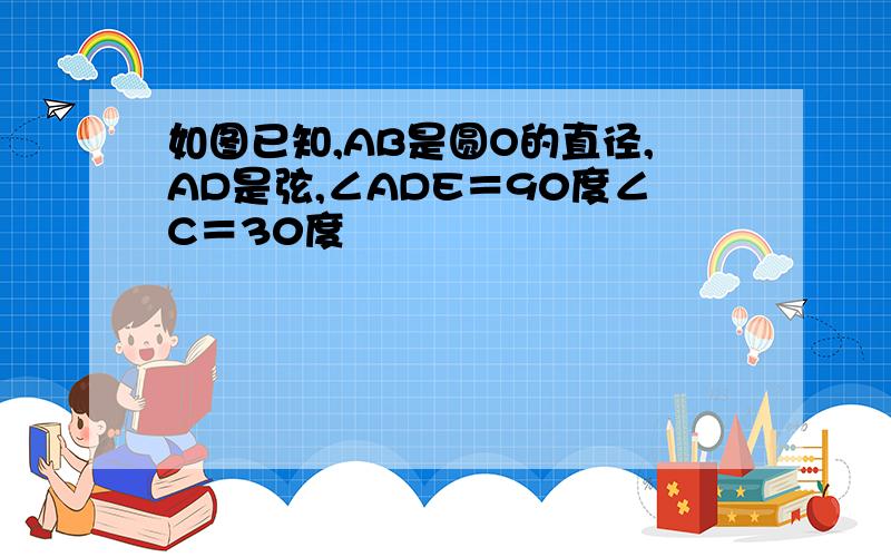 如图已知,AB是圆O的直径,AD是弦,∠ADE＝90度∠C＝30度