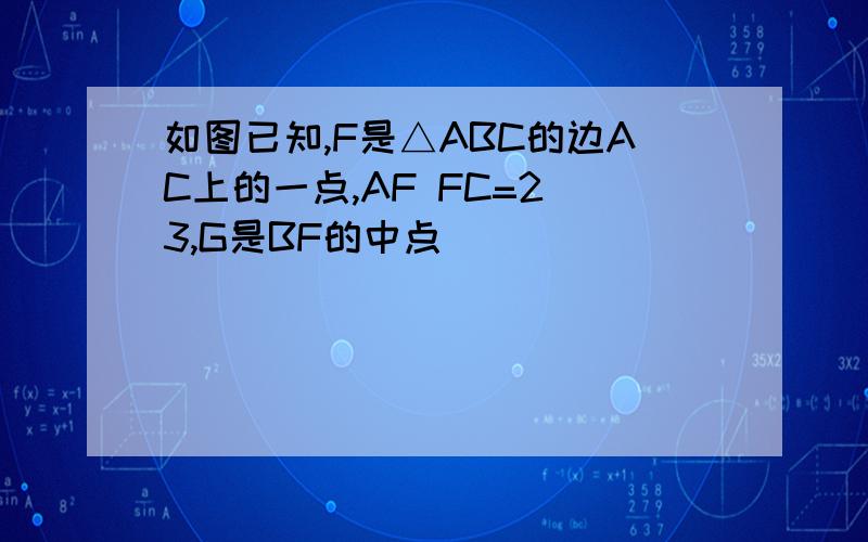 如图已知,F是△ABC的边AC上的一点,AF FC=2 3,G是BF的中点