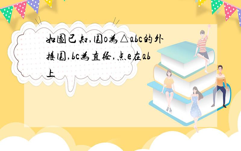 如图已知,圆o为△abc的外接圆,bc为直径,点e在ab上