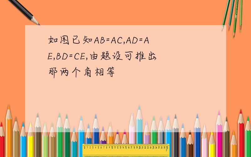 如图已知AB=AC,AD=AE,BD=CE,由题设可推出那两个角相等