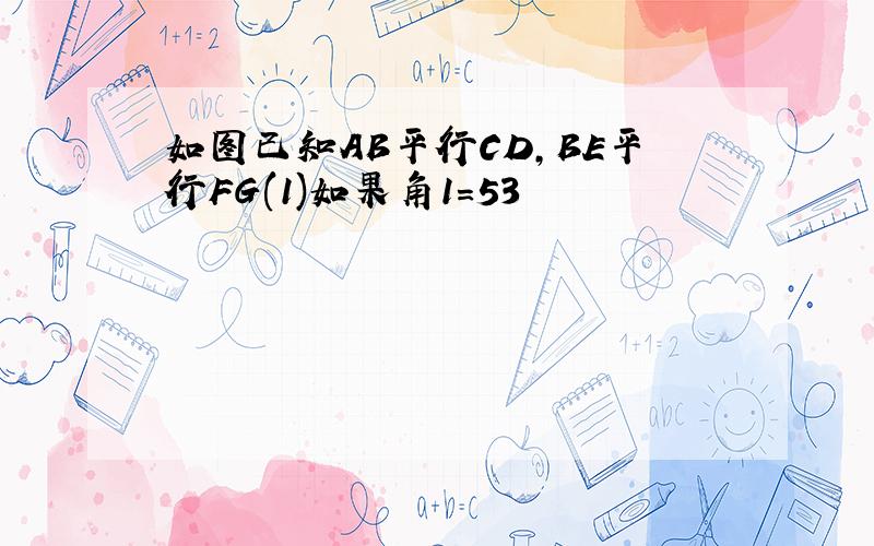 如图已知AB平行CD,BE平行FG(1)如果角1=53