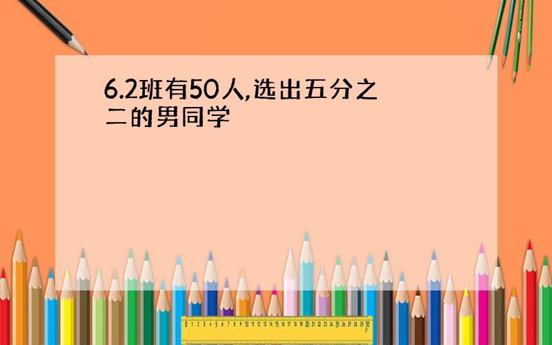 6.2班有50人,选出五分之二的男同学