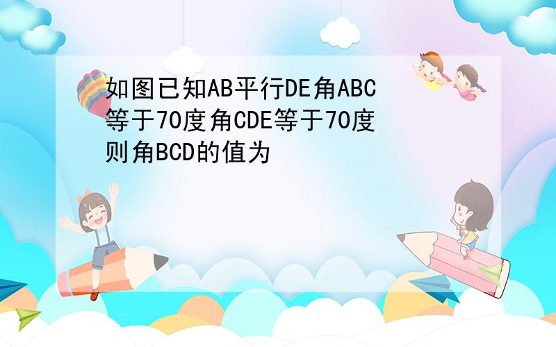 如图已知AB平行DE角ABC等于70度角CDE等于70度则角BCD的值为