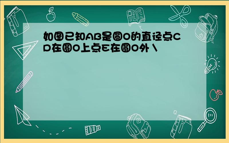 如图已知AB是圆O的直径点CD在圆O上点E在圆O外＼