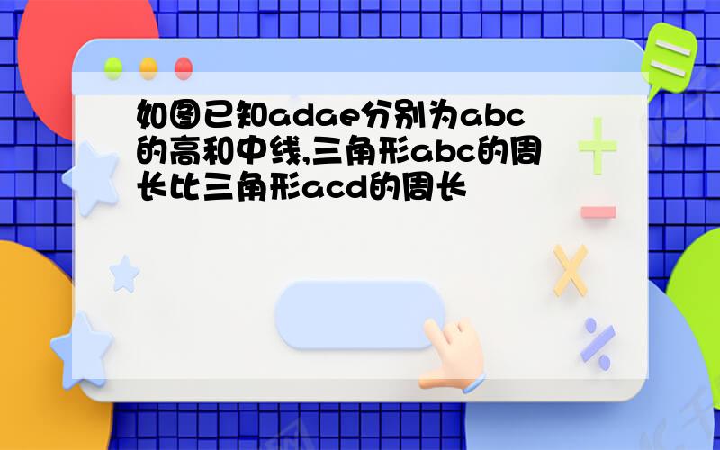 如图已知adae分别为abc的高和中线,三角形abc的周长比三角形acd的周长