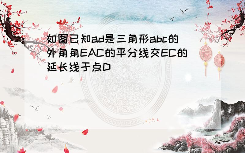 如图已知ad是三角形abc的外角角EAC的平分线交EC的延长线于点D