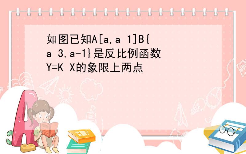 如图已知A[a,a 1]B{a 3,a-1}是反比例函数Y=K X的象限上两点