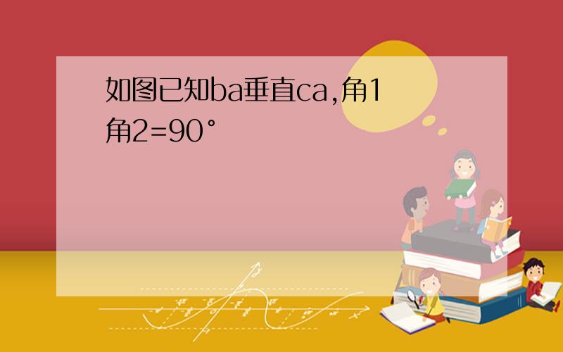 如图已知ba垂直ca,角1 角2=90°