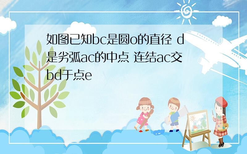 如图已知bc是圆o的直径 d是劣弧ac的中点 连结ac交bd于点e