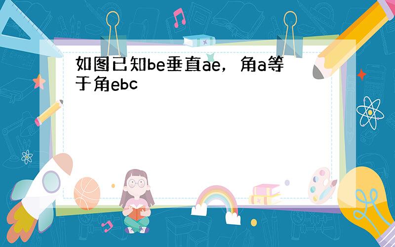 如图已知be垂直ae，角a等于角ebc