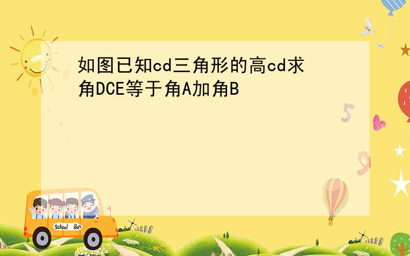 如图已知cd三角形的高cd求角DCE等于角A加角B